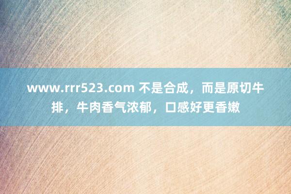 www.rrr523.com 不是合成，而是原切牛排，牛肉香气浓郁，口感好更香嫩