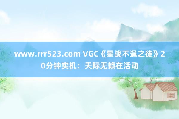 www.rrr523.com VGC《星战不逞之徒》20分钟实机：天际无赖在活动