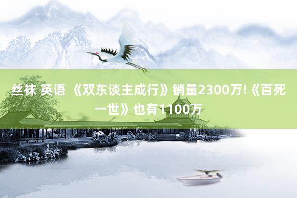 丝袜 英语 《双东谈主成行》销量2300万!《百死一世》也有1100万
