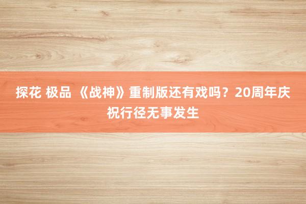 探花 极品 《战神》重制版还有戏吗？20周年庆祝行径无事发生