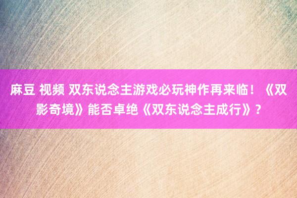麻豆 视频 双东说念主游戏必玩神作再来临！《双影奇境》能否卓绝《双东说念主成行》？