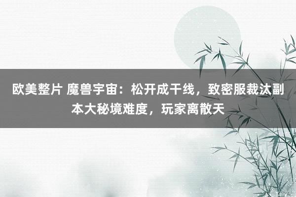 欧美整片 魔兽宇宙：松开成干线，致密服裁汰副本大秘境难度，玩家离散天
