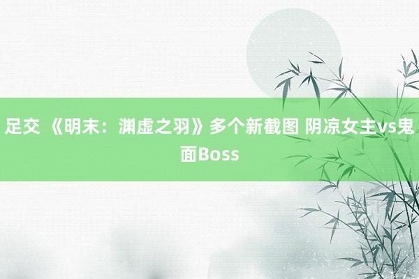 足交 《明末：渊虚之羽》多个新截图 阴凉女主vs鬼面Boss
