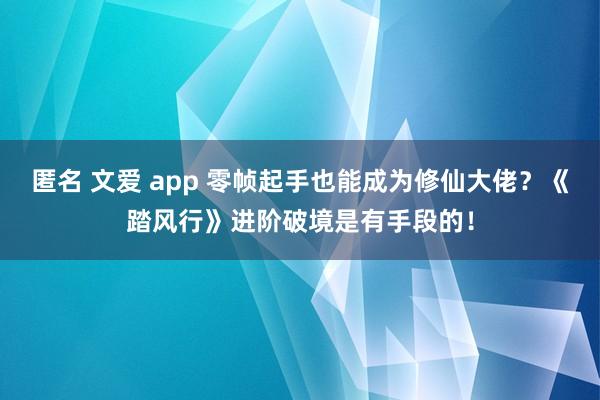 匿名 文爱 app 零帧起手也能成为修仙大佬？《踏风行》进阶破境是有手段的！