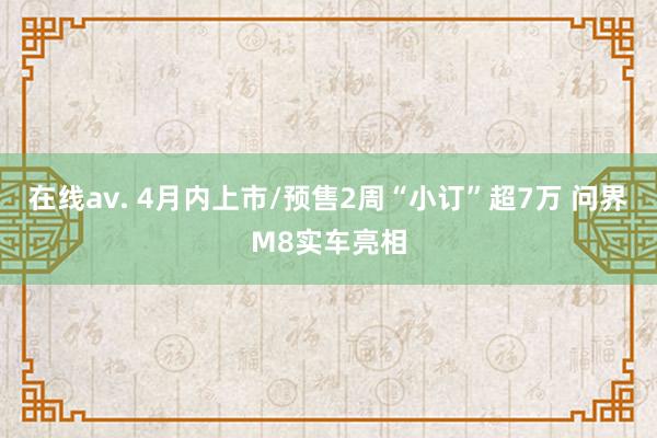 在线av. 4月内上市/预售2周“小订”超7万 问界M8实车亮相