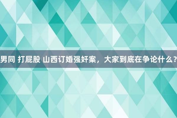 男同 打屁股 山西订婚强奸案，大家到底在争论什么？