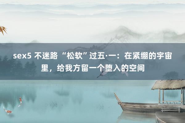 sex5 不迷路 “松软”过五·一：在紧绷的宇宙里，给我方留一个堕入的空间