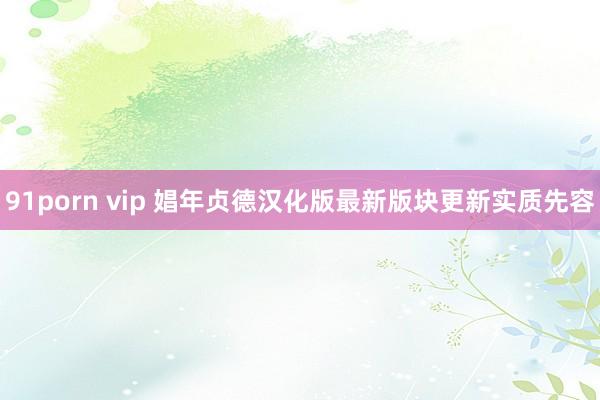 91porn vip 娼年贞德汉化版最新版块更新实质先容