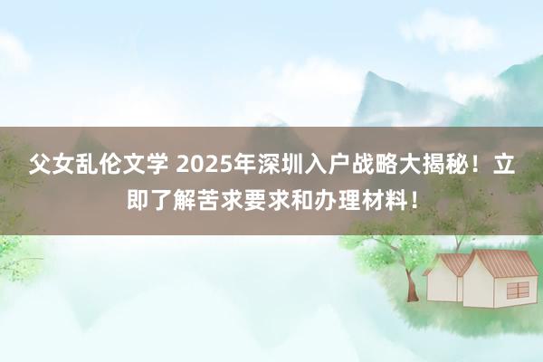 父女乱伦文学 2025年深圳入户战略大揭秘！立即了解苦求要求和办理材料！