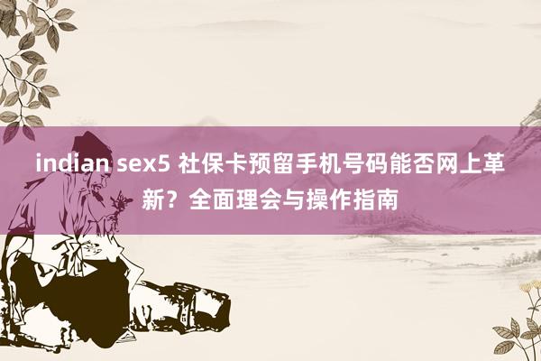 indian sex5 社保卡预留手机号码能否网上革新？全面理会与操作指南