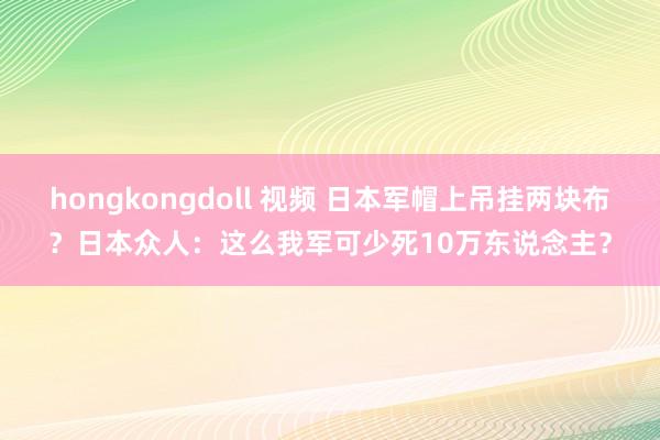 hongkongdoll 视频 日本军帽上吊挂两块布？日本众人：这么我军可少死10万东说念主？