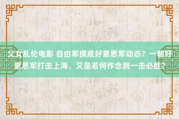 父女乱伦电影 自由军摸底好意思军动态？一朝好意思军打击上海，又是若何作念到一击必胜？