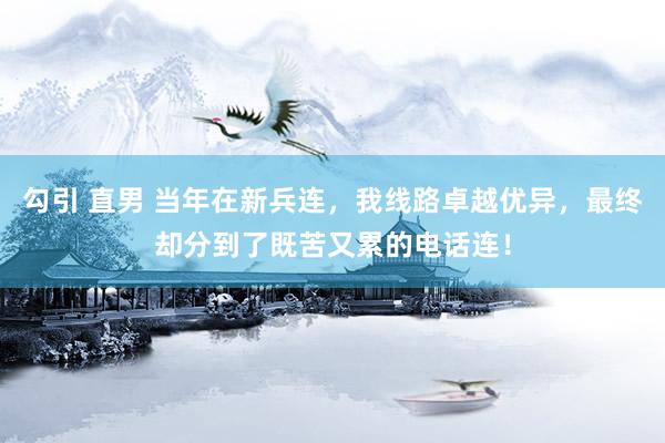 勾引 直男 当年在新兵连，我线路卓越优异，最终却分到了既苦又累的电话连！