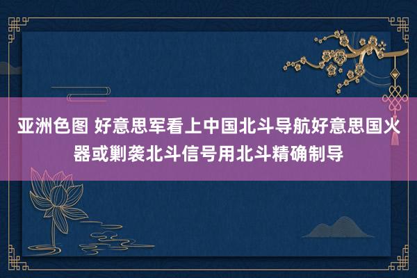 亚洲色图 好意思军看上中国北斗导航好意思国火器或剿袭北斗信号用北斗精确制导