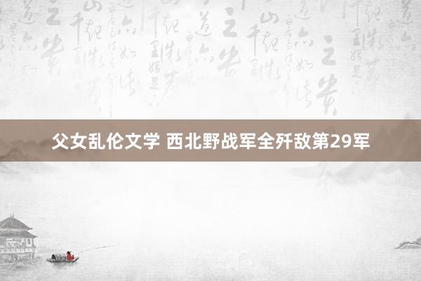 父女乱伦文学 西北野战军全歼敌第29军