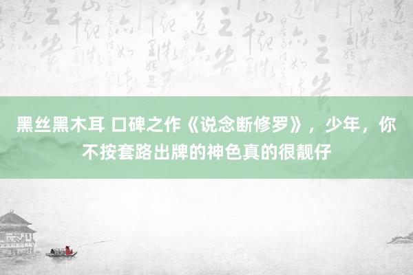 黑丝黑木耳 口碑之作《说念断修罗》，少年，你不按套路出牌的神色真的很靓仔