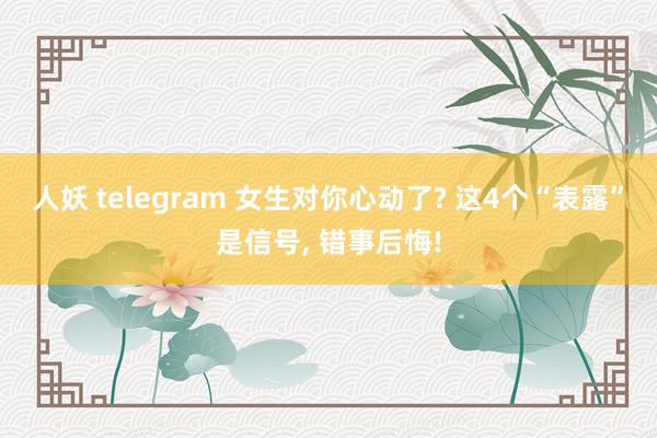 人妖 telegram 女生对你心动了? 这4个“表露”是信号， 错事后悔!