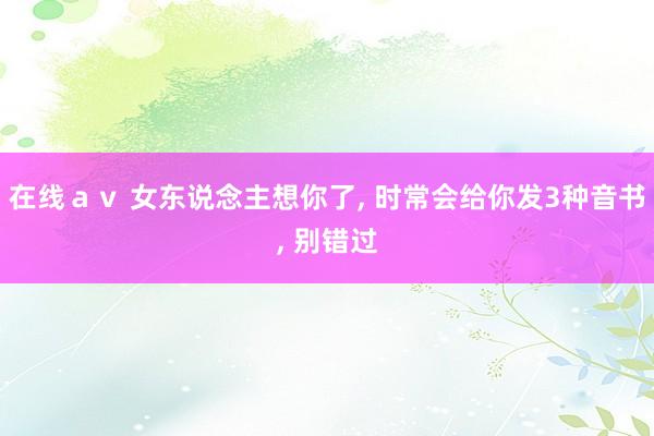 在线ａｖ 女东说念主想你了， 时常会给你发3种音书， 别错过