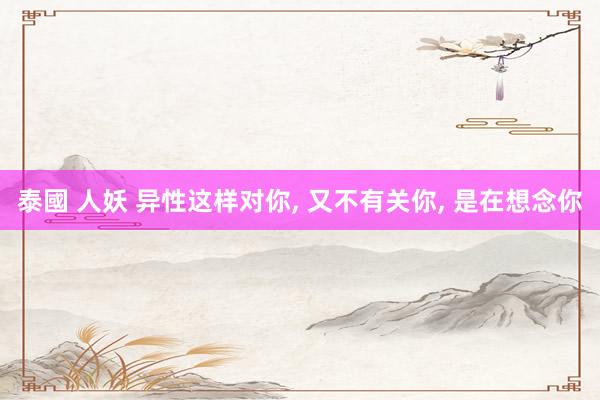 泰國 人妖 异性这样对你， 又不有关你， 是在想念你