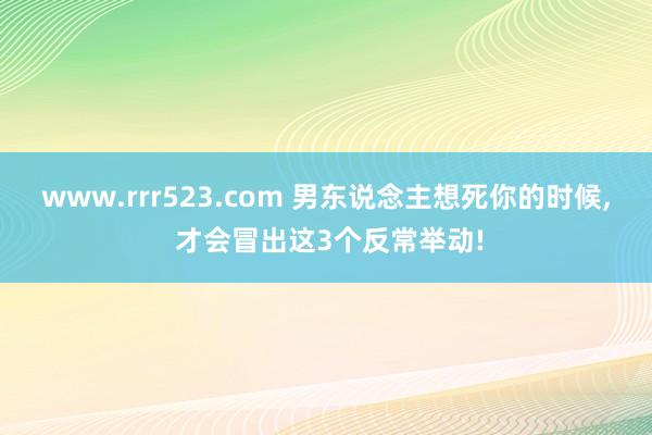 www.rrr523.com 男东说念主想死你的时候， 才会冒出这3个反常举动!