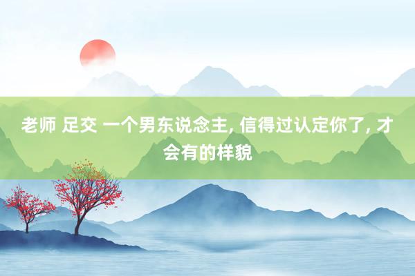 老师 足交 一个男东说念主， 信得过认定你了， 才会有的样貌