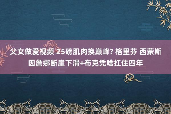 父女做爱视频 25磅肌肉换巅峰? 格里芬 西蒙斯因詹娜断崖下滑+布克凭啥扛住四年