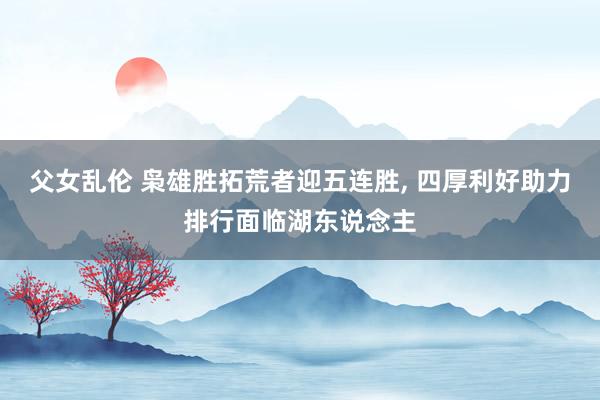 父女乱伦 枭雄胜拓荒者迎五连胜， 四厚利好助力排行面临湖东说念主