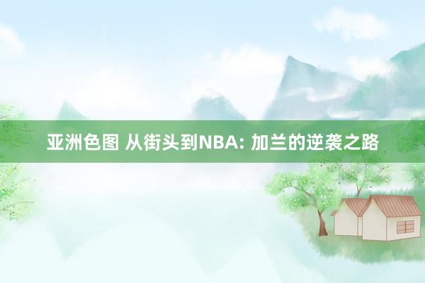 亚洲色图 从街头到NBA: 加兰的逆袭之路