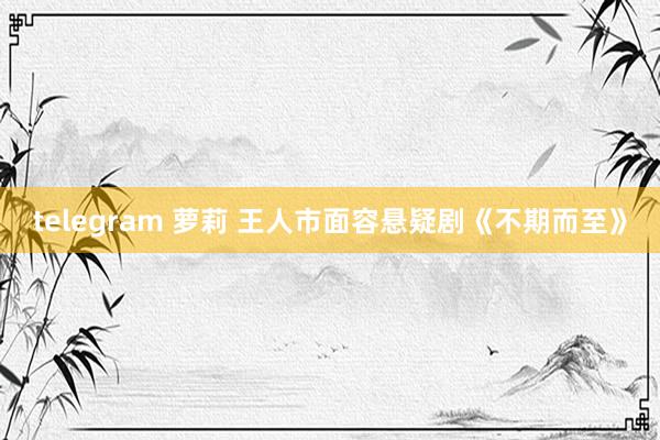 telegram 萝莉 王人市面容悬疑剧《不期而至》