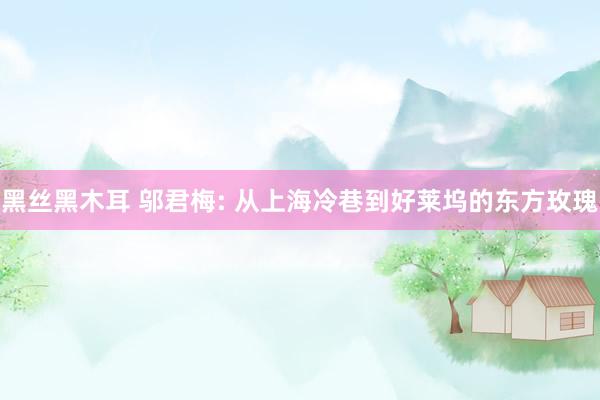 黑丝黑木耳 邬君梅: 从上海冷巷到好莱坞的东方玫瑰