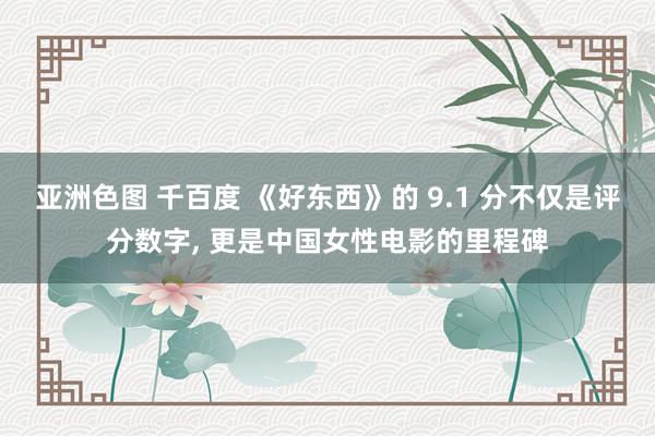 亚洲色图 千百度 《好东西》的 9.1 分不仅是评分数字， 更是中国女性电影的里程碑