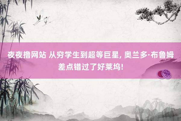 夜夜撸网站 从穷学生到超等巨星， 奥兰多·布鲁姆差点错过了好莱坞!
