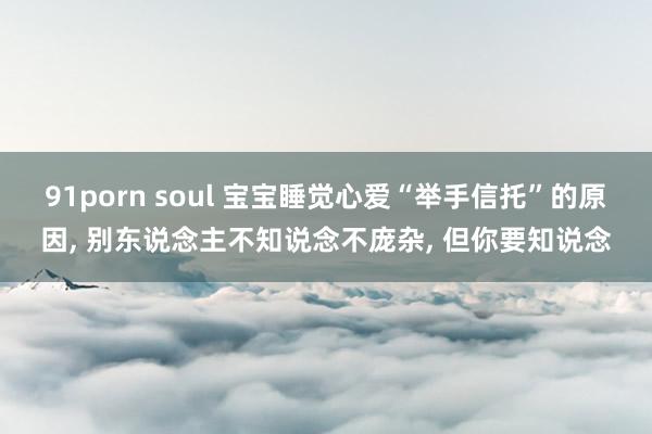 91porn soul 宝宝睡觉心爱“举手信托”的原因， 别东说念主不知说念不庞杂， 但你要知说念