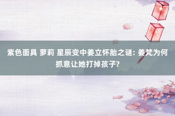 紫色面具 萝莉 星辰变中姜立怀胎之谜: 姜梵为何抓意让她打掉孩子?
