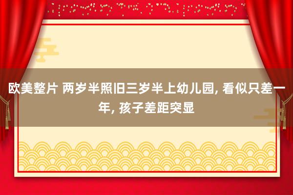 欧美整片 两岁半照旧三岁半上幼儿园， 看似只差一年， 孩子差距突显