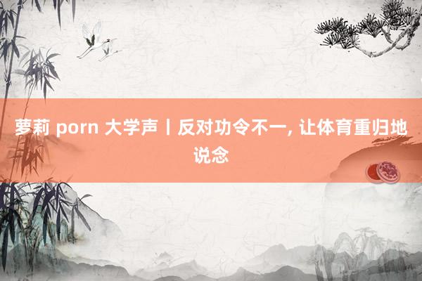 萝莉 porn 大学声丨反对功令不一， 让体育重归地说念