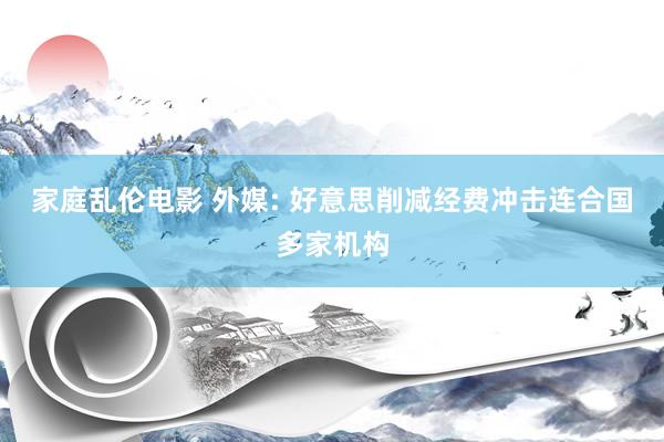 家庭乱伦电影 外媒: 好意思削减经费冲击连合国多家机构