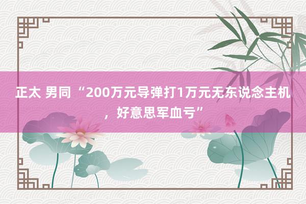 正太 男同 “200万元导弹打1万元无东说念主机，好意思军血亏”