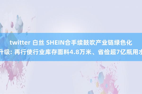 twitter 白丝 SHEIN合手续鼓吹产业链绿色化升级: 再行使行业库存面料4.8万米、省俭超7亿瓶用水