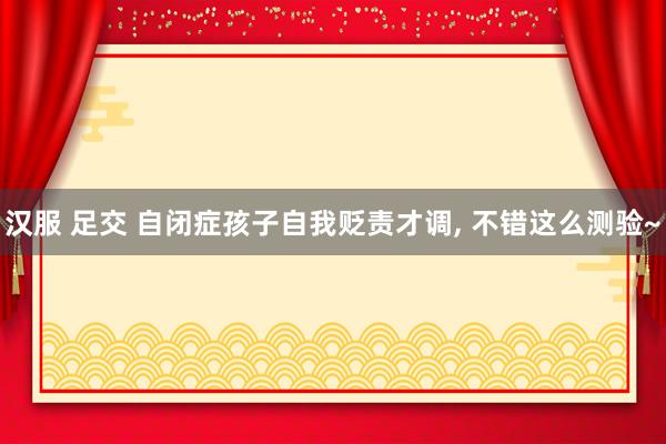 汉服 足交 自闭症孩子自我贬责才调， 不错这么测验~