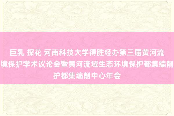 巨乳 探花 河南科技大学得胜经办第三届黄河流域生态环境保护学术议论会暨黄河流域生态环境保护都集编削中心年会