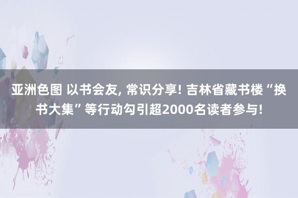 亚洲色图 以书会友， 常识分享! 吉林省藏书楼“换书大集”等行动勾引超2000名读者参与!