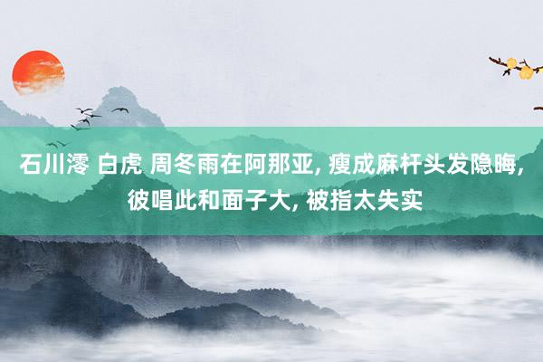 石川澪 白虎 周冬雨在阿那亚， 瘦成麻杆头发隐晦， 彼唱此和面子大， 被指太失实