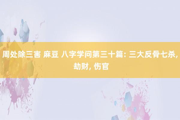 周处除三害 麻豆 八字学问第三十篇: 三大反骨七杀， 劫财， 伤官