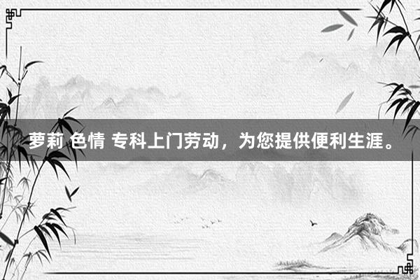 萝莉 色情 专科上门劳动，为您提供便利生涯。