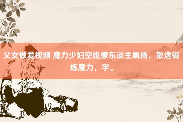 父女做爱视频 魔力少妇空姐撩东谈主飘扬，散逸锻练魔力，字。