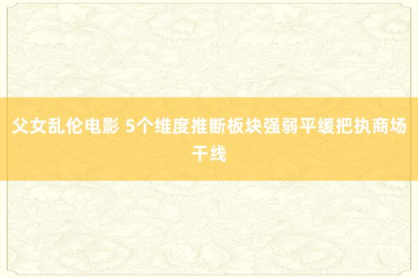 父女乱伦电影 5个维度推断板块强弱平缓把执商场干线