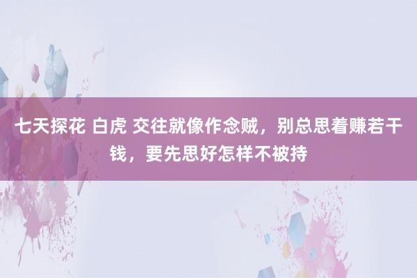 七天探花 白虎 交往就像作念贼，别总思着赚若干钱，要先思好怎样不被持