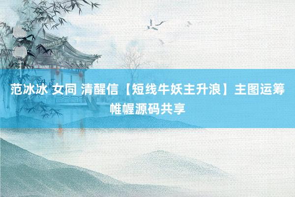 范冰冰 女同 清醒信【短线牛妖主升浪】主图运筹帷幄源码共享