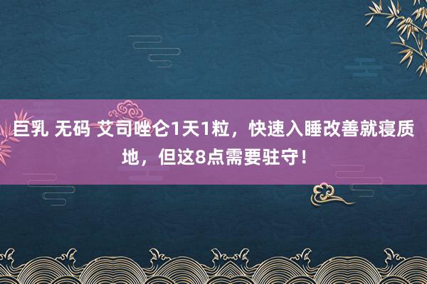 巨乳 无码 艾司唑仑1天1粒，快速入睡改善就寝质地，但这8点需要驻守！